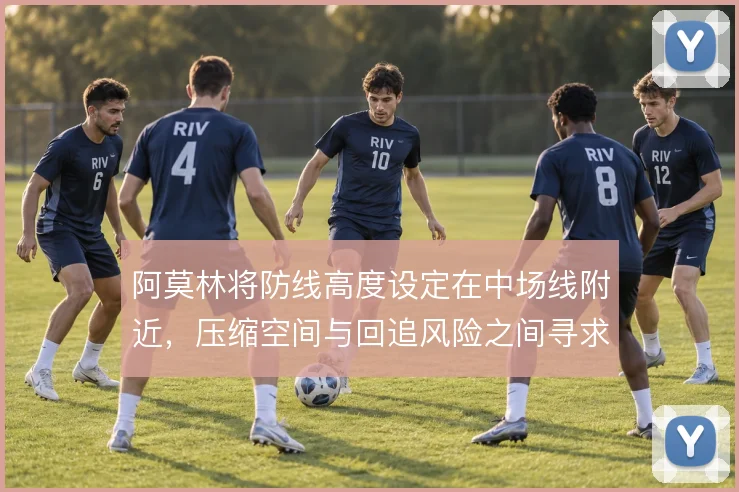 阿莫林将防线高度设定在中场线附近，压缩空间与回追风险之间寻求平衡