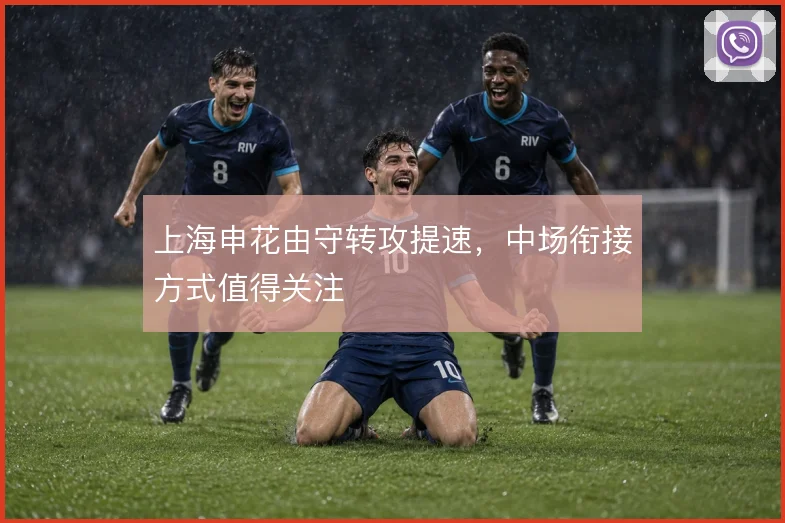 上海申花由守转攻提速，中场衔接方式值得关注