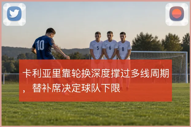 卡利亚里靠轮换深度撑过多线周期，替补席决定球队下限