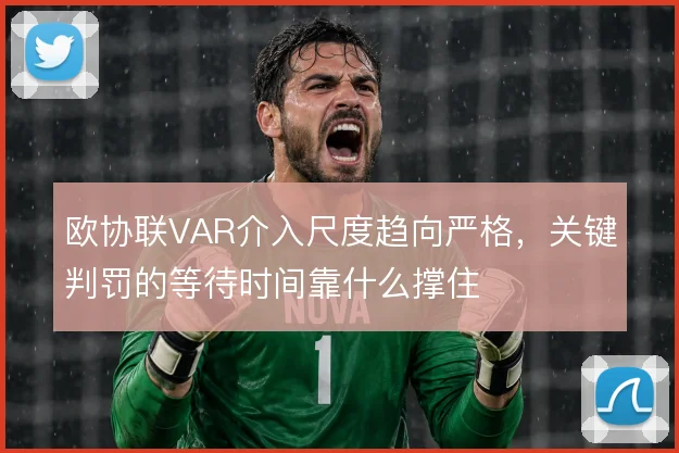 欧协联VAR介入尺度趋向严格，关键判罚的等待时间靠什么撑住