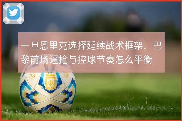 一旦恩里克选择延续战术框架，巴黎前场逼抢与控球节奏怎么平衡