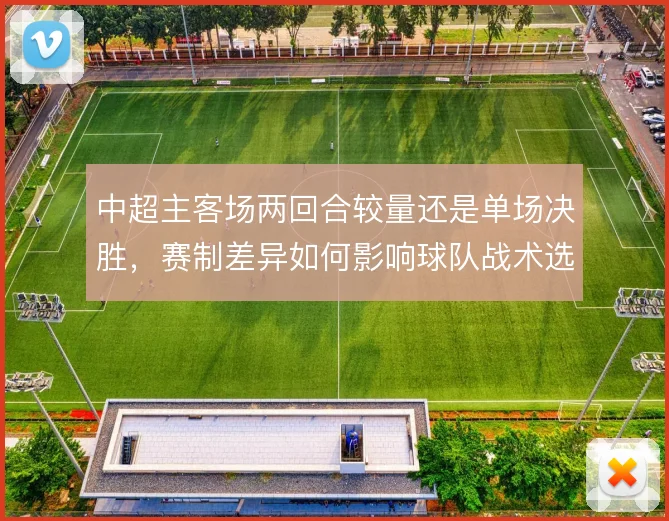中超主客场两回合较量还是单场决胜,赛制差异如何影响球队战术选择