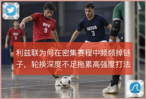 利兹联为何在密集赛程中频频掉链子,轮换深度不足拖累高强度打法