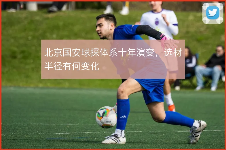 北京国安球探体系十年演变，选材半径有何变化