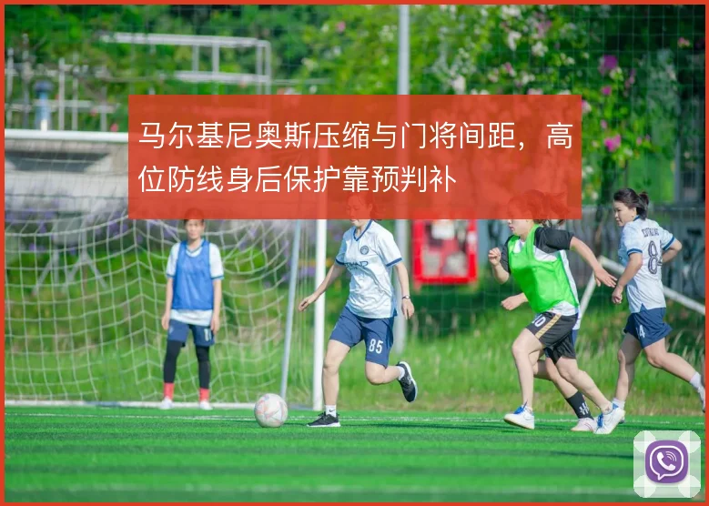 马尔基尼奥斯压缩与门将间距，高位防线身后保护靠预判补
