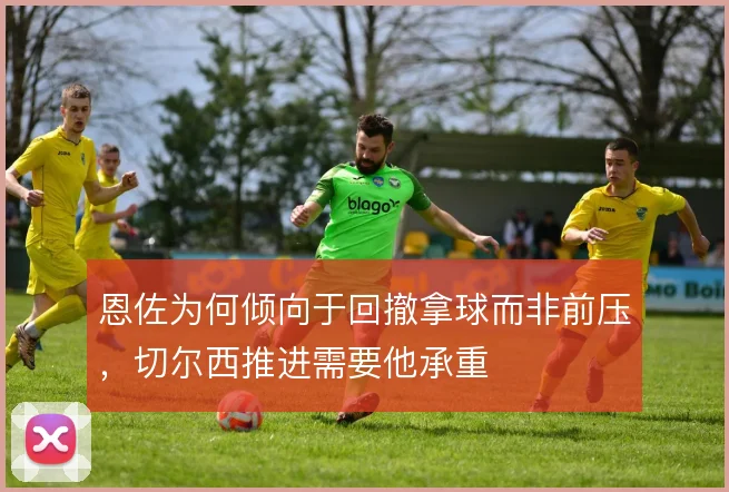 恩佐为何倾向于回撤拿球而非前压，切尔西推进需要他承重
