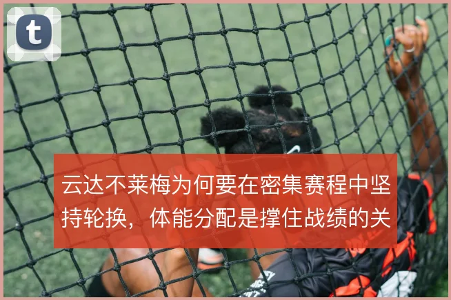 云达不莱梅为何要在密集赛程中坚持轮换，体能分配是撑住战绩的关键