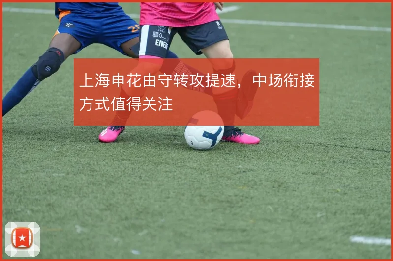 上海申花由守转攻提速，中场衔接方式值得关注