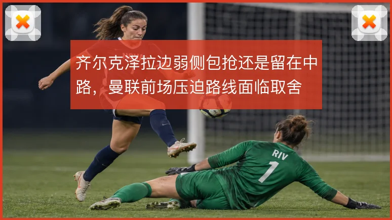 齐尔克泽拉边弱侧包抢还是留在中路，曼联前场压迫路线面临取舍