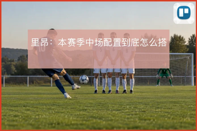 里昂：本赛季中场配置到底怎么搭