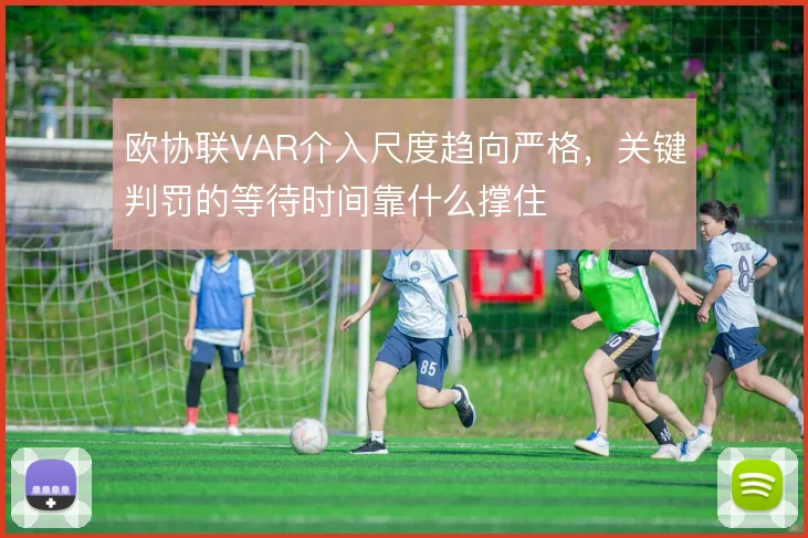 欧协联VAR介入尺度趋向严格，关键判罚的等待时间靠什么撑住