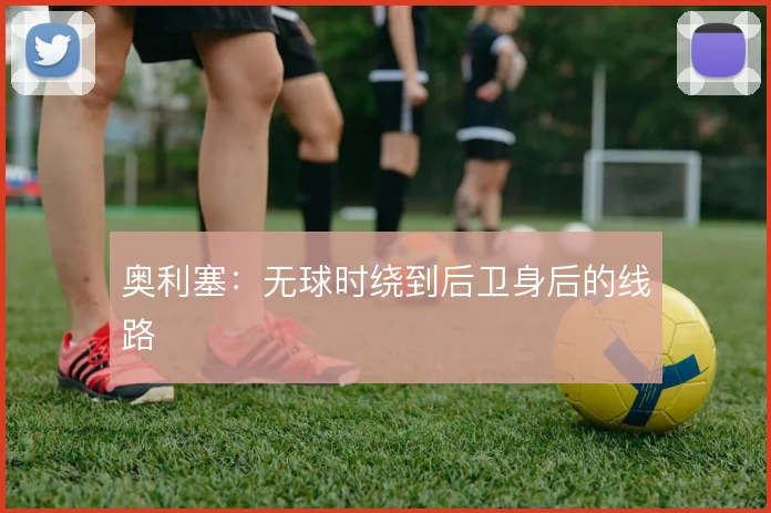 奥利塞：无球时绕到后卫身后的线路