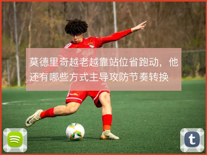莫德里奇越老越靠站位省跑动，他还有哪些方式主导攻防节奏转换