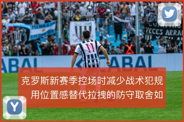 克罗斯新赛季控场时减少战术犯规，用位置感替代拉拽的防守取舍如何平衡