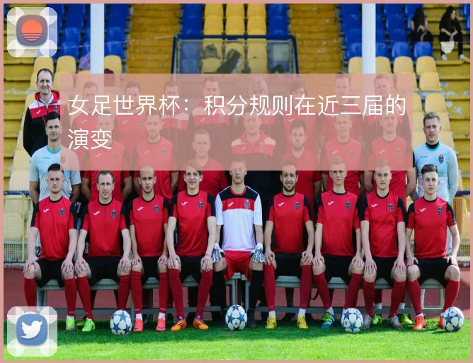女足世界杯：积分规则在近三届的演变