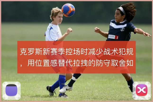 克罗斯新赛季控场时减少战术犯规，用位置感替代拉拽的防守取舍如何平衡