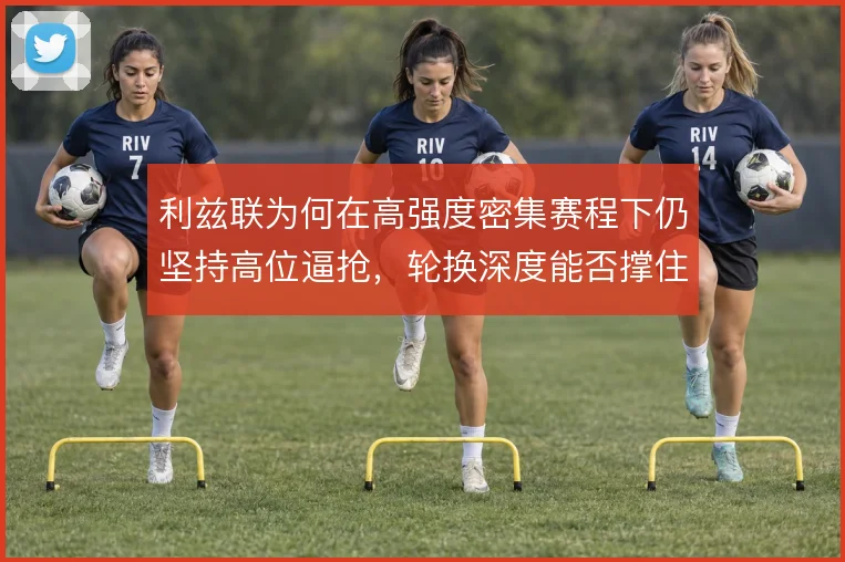 利兹联为何在高强度密集赛程下仍坚持高位逼抢，轮换深度能否撑住