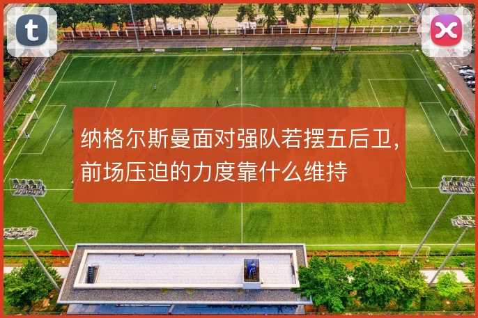 纳格尔斯曼面对强队若摆五后卫,前场压迫的力度靠什么维持