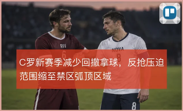 C罗新赛季减少回撤拿球,反抢压迫范围缩至禁区弧顶区域