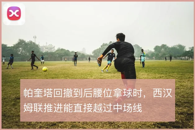 帕奎塔回撤到后腰位拿球时，西汉姆联推进能直接越过中场线
