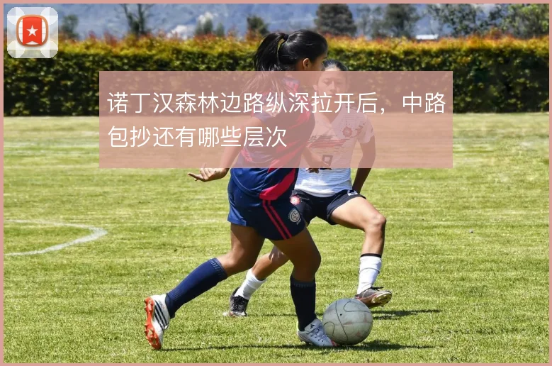 诺丁汉森林边路纵深拉开后，中路包抄还有哪些层次