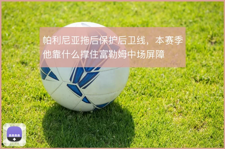 帕利尼亚拖后保护后卫线,本赛季他靠什么撑住富勒姆中场屏障
