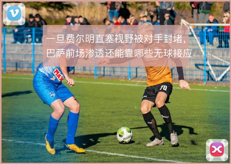 一旦费尔明直塞视野被对手封堵，巴萨前场渗透还能靠哪些无球接应解套