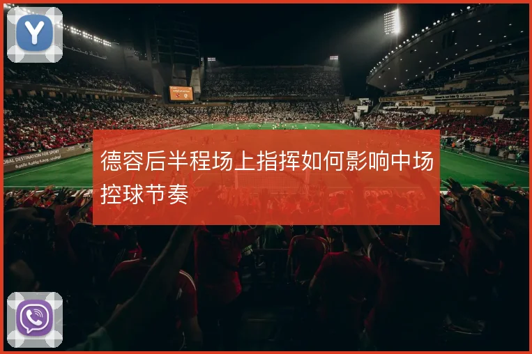 德容后半程场上指挥如何影响中场控球节奏