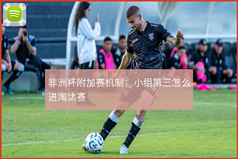 非洲杯附加赛机制：小组第三怎么进淘汰赛