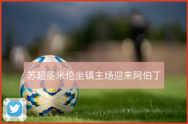 苏超圣米伦坐镇主场迎来阿伯丁