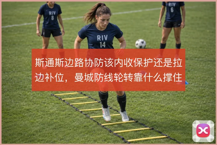 斯通斯边路协防该内收保护还是拉边补位,曼城防线轮转靠什么撑住