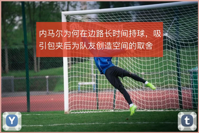 内马尔为何在边路长时间持球,吸引包夹后为队友创造空间的取舍
