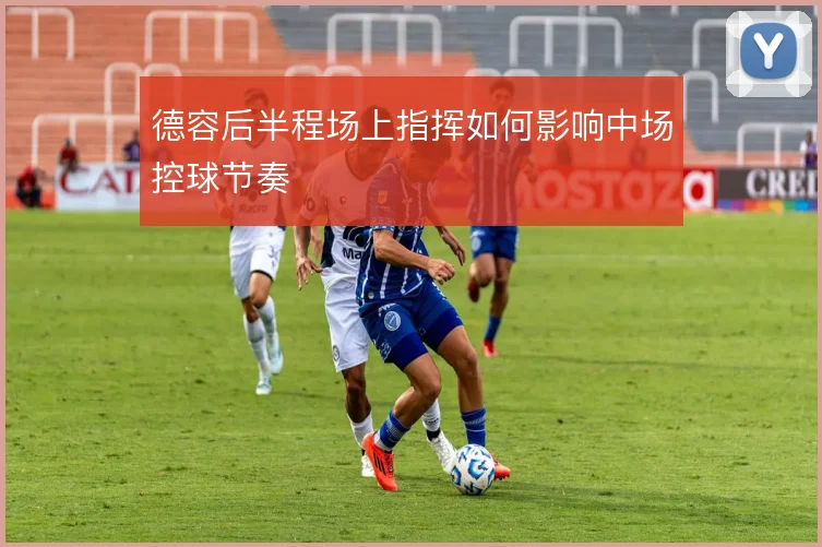 德容后半程场上指挥如何影响中场控球节奏