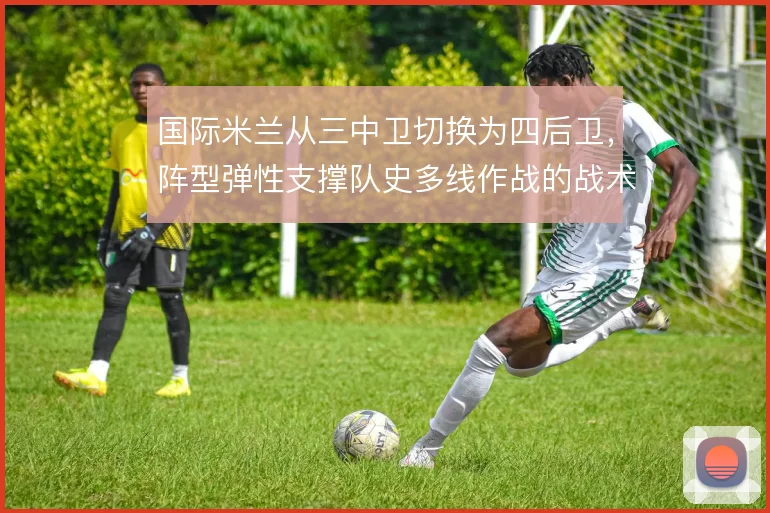 国际米兰从三中卫切换为四后卫,阵型弹性支撑队史多线作战的战术底子
