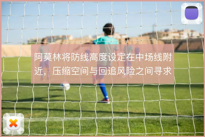 阿莫林将防线高度设定在中场线附近，压缩空间与回追风险之间寻求平衡