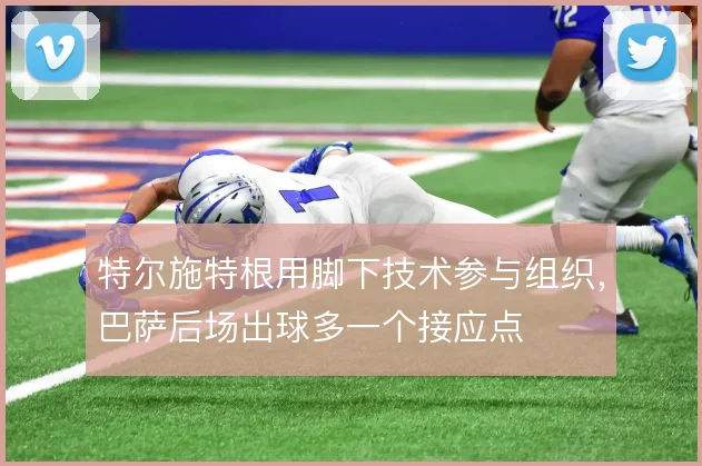 特尔施特根用脚下技术参与组织,巴萨后场出球多一个接应点