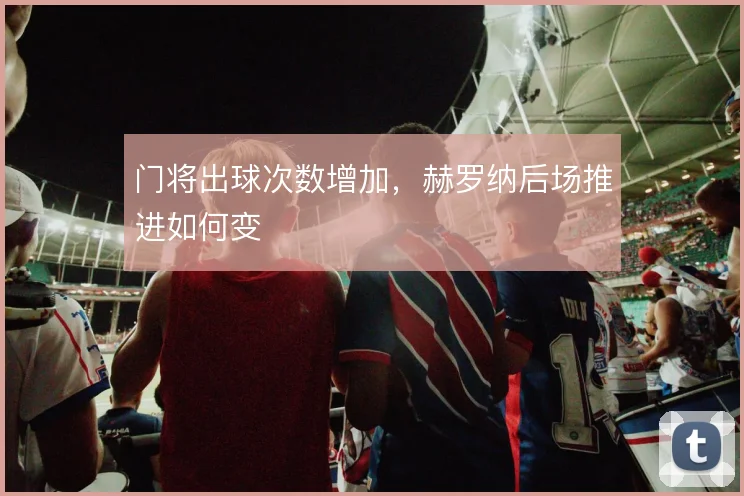 门将出球次数增加，赫罗纳后场推进如何变