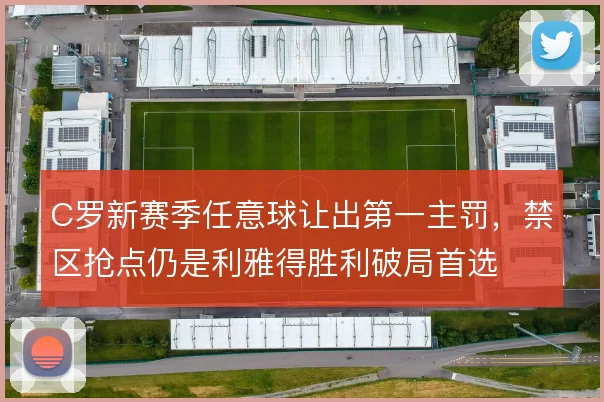 C罗新赛季任意球让出第一主罚,禁区抢点仍是利雅得胜利破局首选
