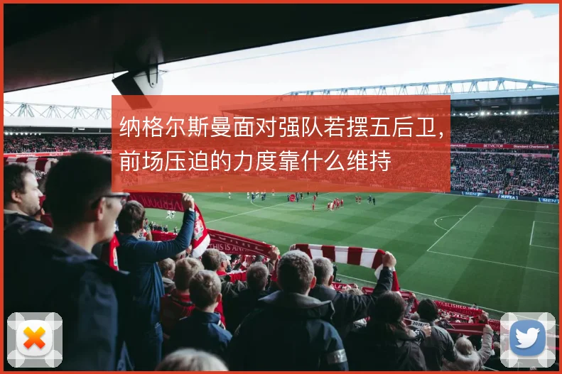纳格尔斯曼面对强队若摆五后卫,前场压迫的力度靠什么维持
