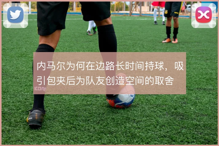 内马尔为何在边路长时间持球，吸引包夹后为队友创造空间的取舍