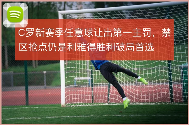 C罗新赛季任意球让出第一主罚,禁区抢点仍是利雅得胜利破局首选