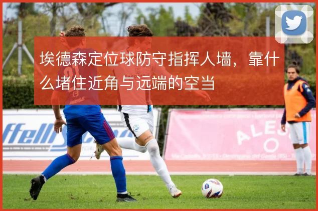 埃德森定位球防守指挥人墙，靠什么堵住近角与远端的空当