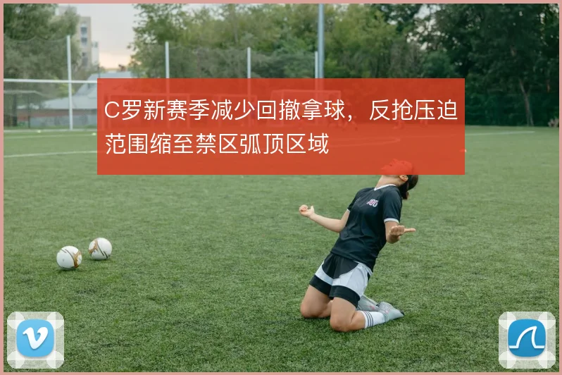 C罗新赛季减少回撤拿球，反抢压迫范围缩至禁区弧顶区域