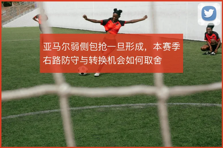 亚马尔弱侧包抢一旦形成，本赛季右路防守与转换机会如何取舍