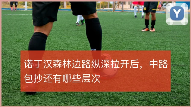 诺丁汉森林边路纵深拉开后,中路包抄还有哪些层次
