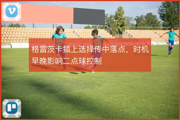 格雷茨卡插上选择传中落点,时机早晚影响二点球控制