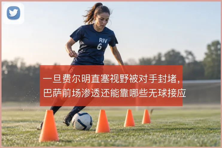 一旦费尔明直塞视野被对手封堵，巴萨前场渗透还能靠哪些无球接应解套