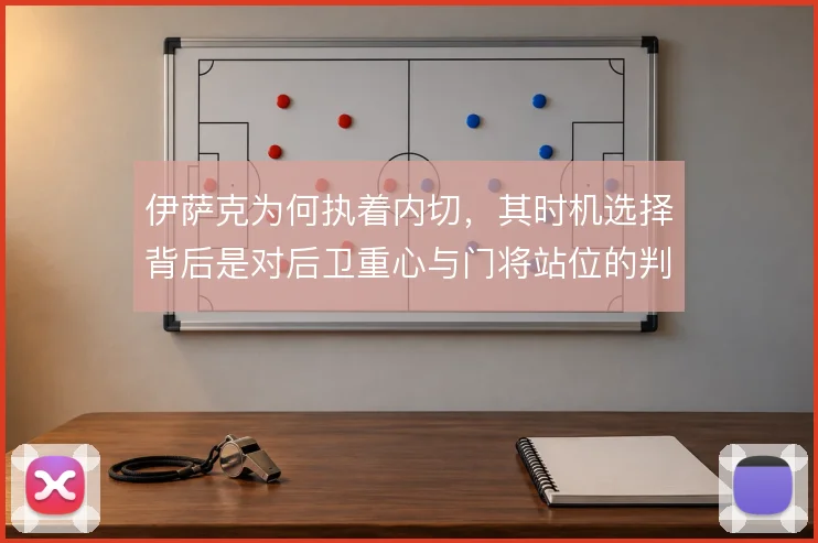 伊萨克为何执着内切,其时机选择背后是对后卫重心与门将站位的判断