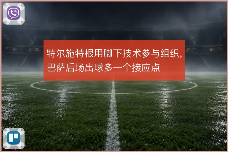特尔施特根用脚下技术参与组织,巴萨后场出球多一个接应点