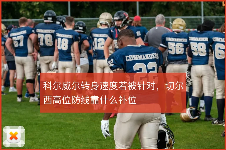 科尔威尔转身速度若被针对，切尔西高位防线靠什么补位